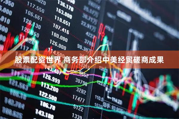 股票配资世界 商务部介绍中美经贸磋商成果